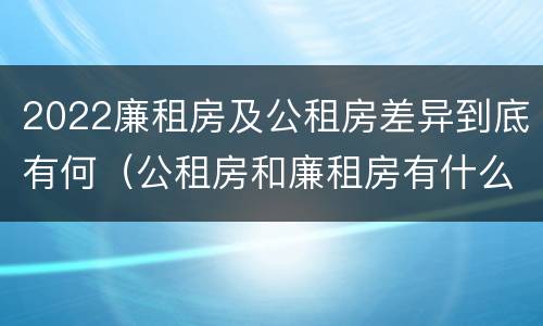 2022廉租房及公租房差异到底有何（公租房和廉租房有什么区别?2019年的）