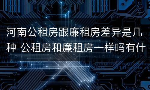 河南公租房跟廉租房差异是几种 公租房和廉租房一样吗有什么区别