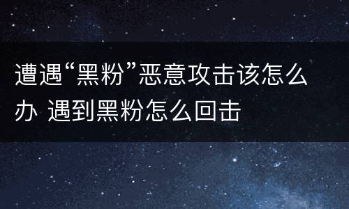 遭遇“黑粉”恶意攻击该怎么办 遇到黑粉怎么回击