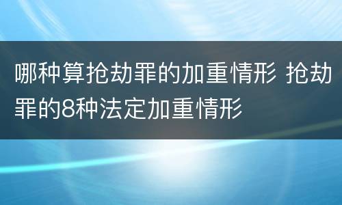哪种算抢劫罪的加重情形 抢劫罪的8种法定加重情形
