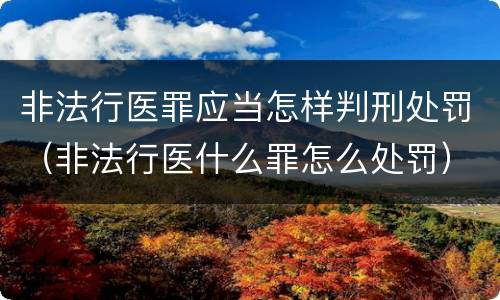 非法行医罪应当怎样判刑处罚（非法行医什么罪怎么处罚）