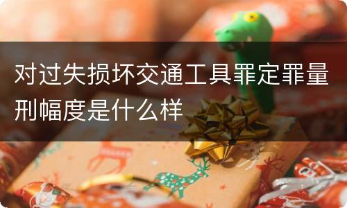 对过失损坏交通工具罪定罪量刑幅度是什么样