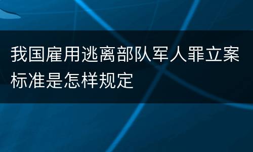 我国雇用逃离部队军人罪立案标准是怎样规定