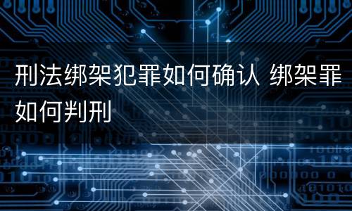 刑法绑架犯罪如何确认 绑架罪如何判刑