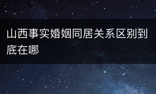 山西事实婚姻同居关系区别到底在哪