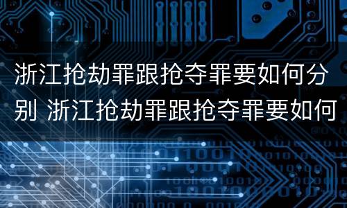 浙江抢劫罪跟抢夺罪要如何分别 浙江抢劫罪跟抢夺罪要如何分别判刑
