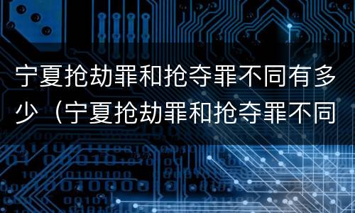 宁夏抢劫罪和抢夺罪不同有多少（宁夏抢劫罪和抢夺罪不同有多少人）