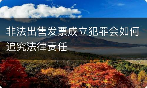 非法出售发票成立犯罪会如何追究法律责任