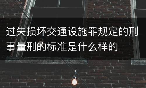 过失损坏交通设施罪规定的刑事量刑的标准是什么样的