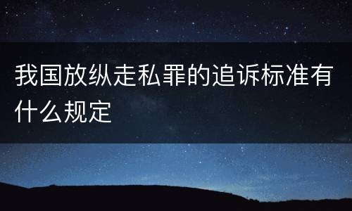 我国放纵走私罪的追诉标准有什么规定