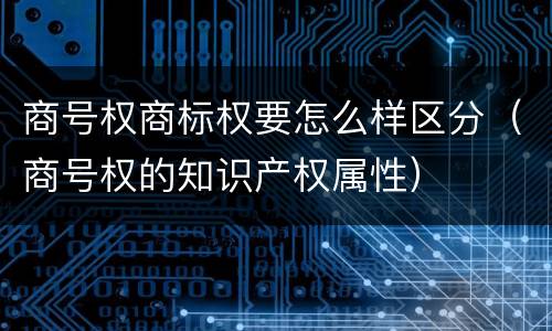 商号权商标权要怎么样区分（商号权的知识产权属性）