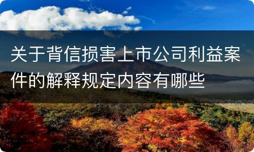 关于背信损害上市公司利益案件的解释规定内容有哪些