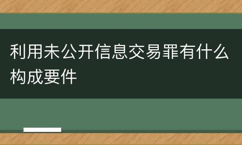 利用未公开信息交易罪有什么构成要件