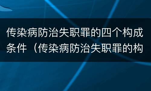 传染病防治失职罪的四个构成条件（传染病防治失职罪的构成要件）