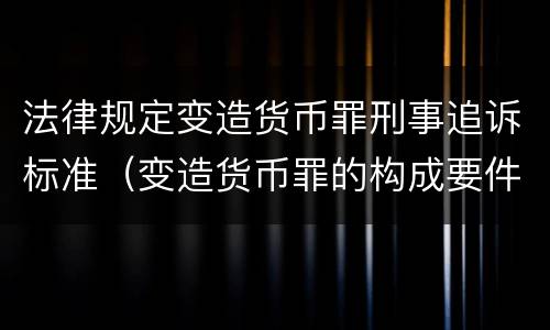 法律规定变造货币罪刑事追诉标准（变造货币罪的构成要件）