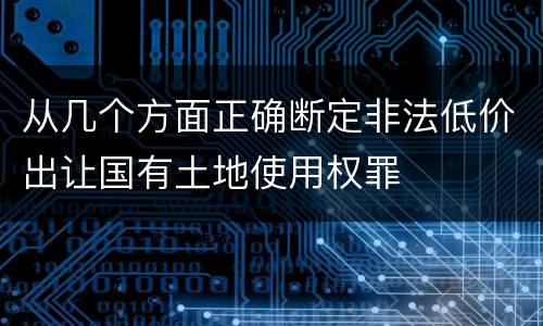 从几个方面正确断定非法低价出让国有土地使用权罪