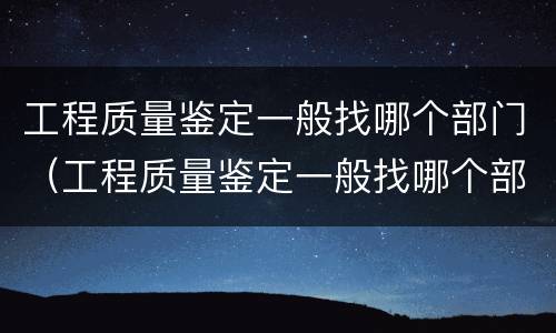 工程质量鉴定一般找哪个部门（工程质量鉴定一般找哪个部门负责）