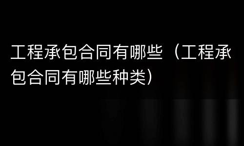 工程承包合同有哪些（工程承包合同有哪些种类）