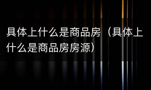 具体上什么是商品房（具体上什么是商品房房源）