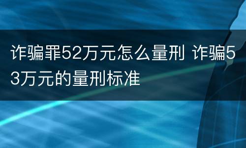 诈骗罪52万元怎么量刑 诈骗53万元的量刑标准