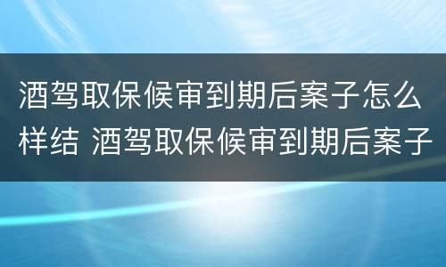 酒驾取保候审到期后案子怎么样结 酒驾取保候审到期后案子怎么样结案