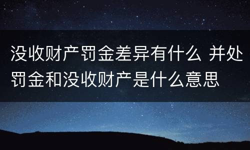 没收财产罚金差异有什么 并处罚金和没收财产是什么意思