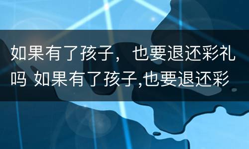 如果有了孩子，也要退还彩礼吗 如果有了孩子,也要退还彩礼吗为什么
