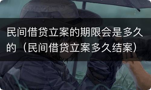 民间借贷立案的期限会是多久的（民间借贷立案多久结案）