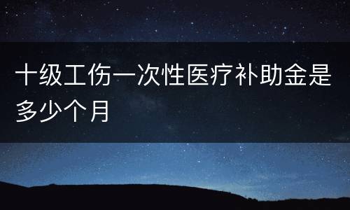 十级工伤一次性医疗补助金是多少个月
