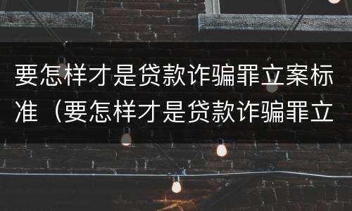 要怎样才是贷款诈骗罪立案标准（要怎样才是贷款诈骗罪立案标准呢）