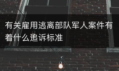 有关雇用逃离部队军人案件有着什么追诉标准