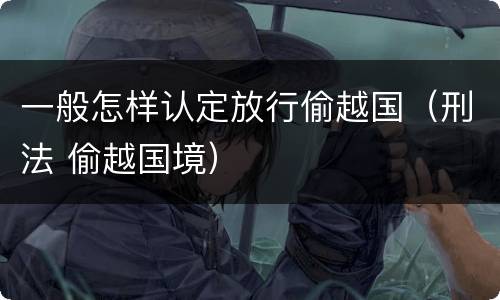 一般怎样认定放行偷越国（刑法 偷越国境）