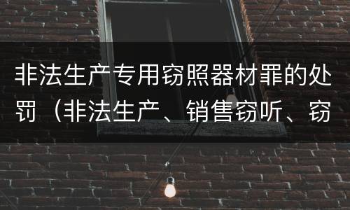 非法生产专用窃照器材罪的处罚（非法生产、销售窃听、窃照专用器材罪）