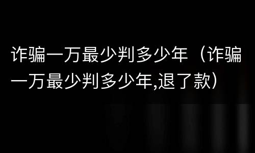 诈骗一万最少判多少年（诈骗一万最少判多少年,退了款）