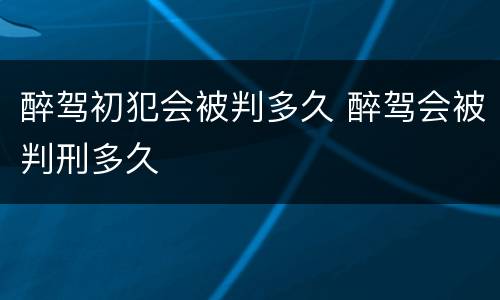 醉驾初犯会被判多久 醉驾会被判刑多久