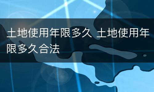 土地使用年限多久 土地使用年限多久合法