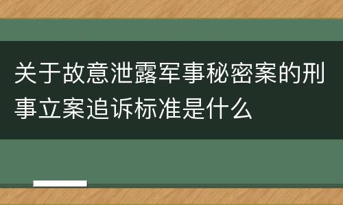 关于故意泄露军事秘密案的刑事立案追诉标准是什么