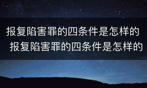 报复陷害罪的四条件是怎样的 报复陷害罪的四条件是怎样的呢