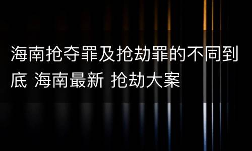 海南抢夺罪及抢劫罪的不同到底 海南最新 抢劫大案