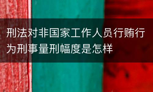 刑法对非国家工作人员行贿行为刑事量刑幅度是怎样