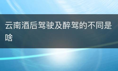 云南酒后驾驶及醉驾的不同是啥