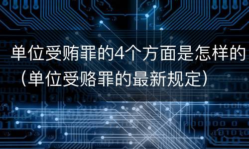 单位受贿罪的4个方面是怎样的（单位受赂罪的最新规定）