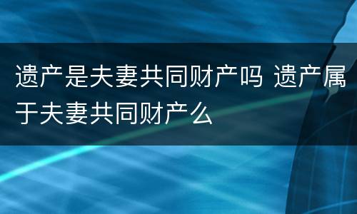 遗产是夫妻共同财产吗 遗产属于夫妻共同财产么