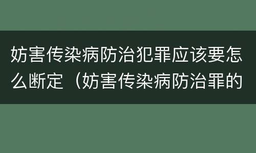 妨害传染病防治犯罪应该要怎么断定（妨害传染病防治罪的立案标准）