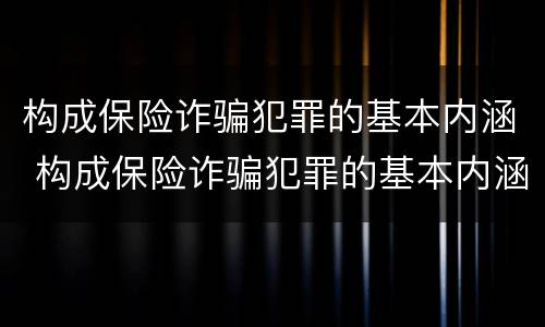 构成保险诈骗犯罪的基本内涵 构成保险诈骗犯罪的基本内涵是