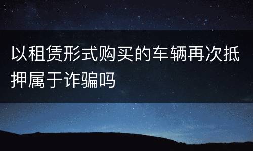 以租赁形式购买的车辆再次抵押属于诈骗吗