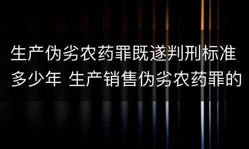生产伪劣农药罪既遂判刑标准多少年 生产销售伪劣农药罪的量刑标准