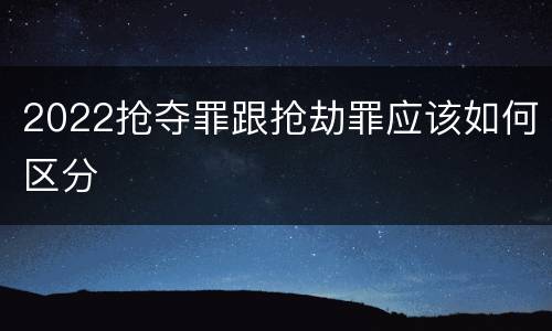 2022抢夺罪跟抢劫罪应该如何区分