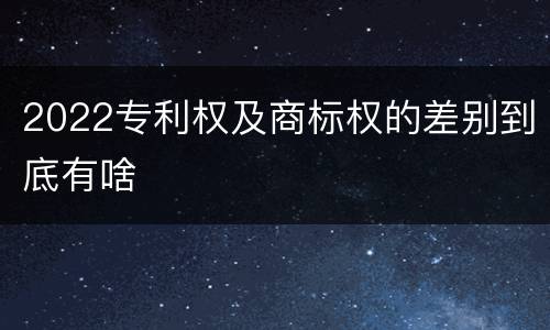 2022专利权及商标权的差别到底有啥