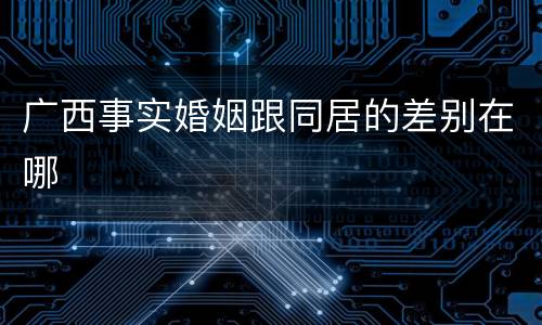 广西事实婚姻跟同居的差别在哪